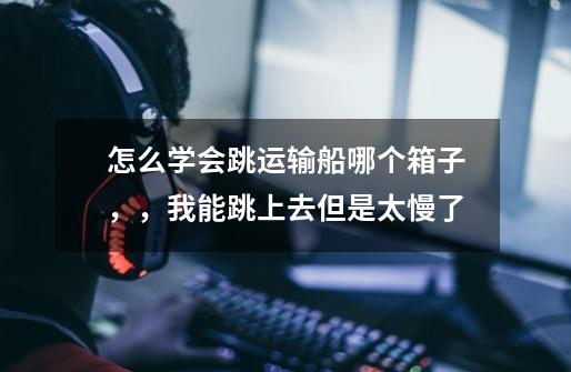 怎么学会跳运输船哪个箱子,,我能跳上去但是太慢了-第1张-游戏信息-龙启网