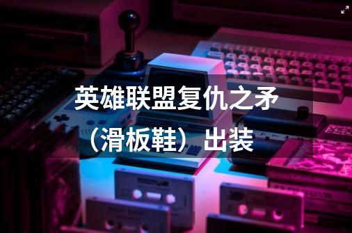 英雄联盟复仇之矛(滑板鞋)出装-第1张-游戏信息-龙启网