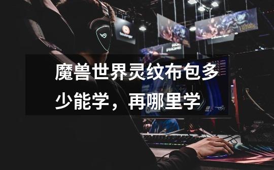魔兽世界灵纹布包多少能学,再哪里学-第1张-游戏信息-龙启网