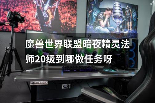 魔兽世界联盟暗夜精灵法师20级到哪做任务呀-第1张-游戏信息-龙启网