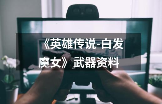 《英雄传说-白发魔女》武器资料-第1张-游戏信息-龙启网