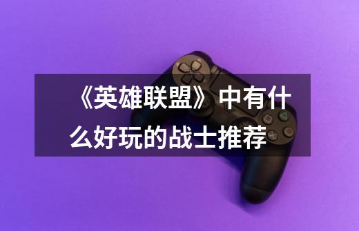 《英雄联盟》中有什么好玩的战士推荐-第1张-游戏信息-龙启网