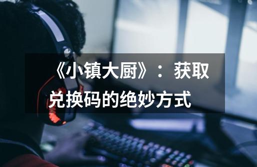 《小镇大厨》：获取兑换码的绝妙方式-第1张-游戏信息-龙启网