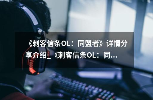 《刺客信条OL:同盟者》详情分享介绍_《刺客信条OL:同盟者》详情分享是什么-第1张-游戏信息-龙启网