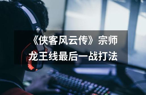《侠客风云传》宗师龙王线最后一战打法-第1张-游戏信息-龙启网
