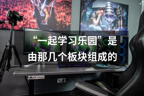 “一起学习乐园”是由那几个板块组成的-第1张-游戏信息-龙启网