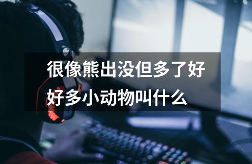 很像熊出没但多了好好多小动物叫什么-第1张-游戏信息-龙启网