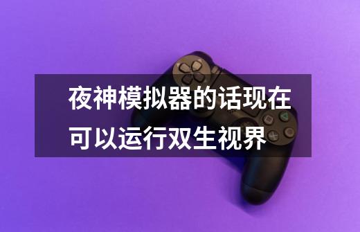 夜神模拟器的话现在可以运行双生视界-第1张-游戏信息-龙启网