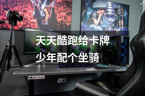 天天酷跑给卡牌少年配个坐骑-第1张-游戏信息-龙启网