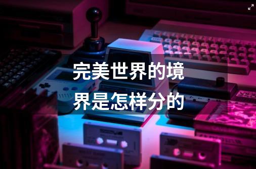 完美世界的境界是怎样分的-第1张-游戏信息-龙启网