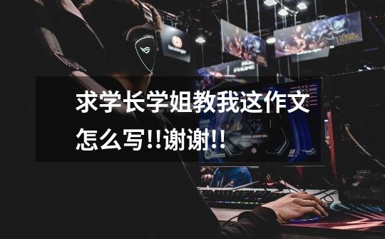 求学长学姐教我这作文怎么写!!谢谢!!-第1张-游戏信息-龙启网