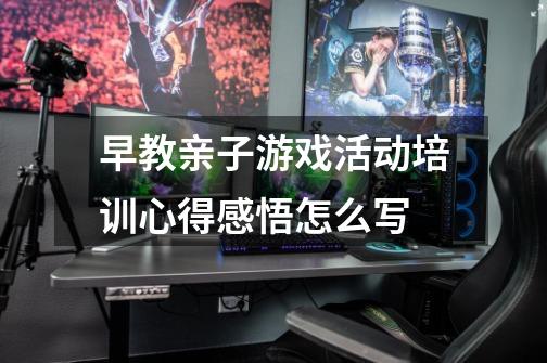 早教亲子游戏活动培训心得感悟怎么写-第1张-游戏信息-龙启网