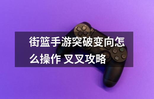 街篮手游突破变向怎么操作 叉叉攻略-第1张-游戏信息-龙启网