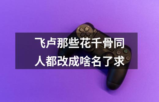 飞卢那些花千骨同人都改成啥名了求-第1张-游戏信息-龙启网