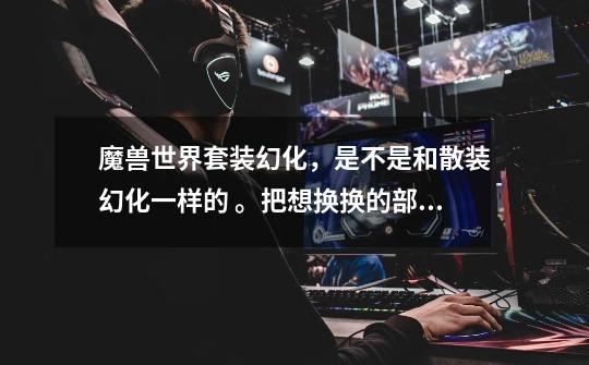 魔兽世界套装幻化，是不是和散装幻化一样的 。把想换换的部位放里面就行了-第1张-游戏信息-龙启网
