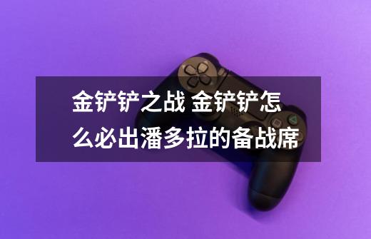 金铲铲之战 金铲铲怎么必出潘多拉的备战席-第1张-游戏信息-龙启网