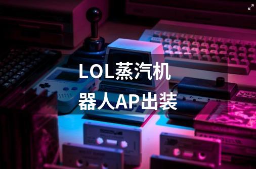 LOL蒸汽机器人AP出装-第1张-游戏信息-龙启网