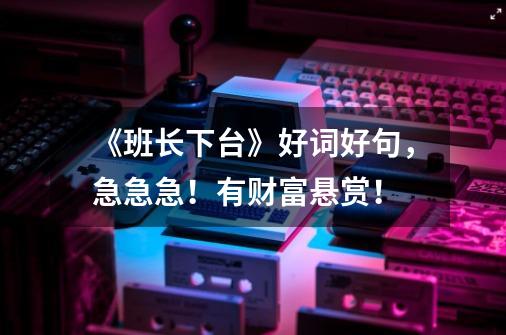 《班长下台》好词好句,急急急!有财富悬赏!-第1张-游戏信息-龙启网