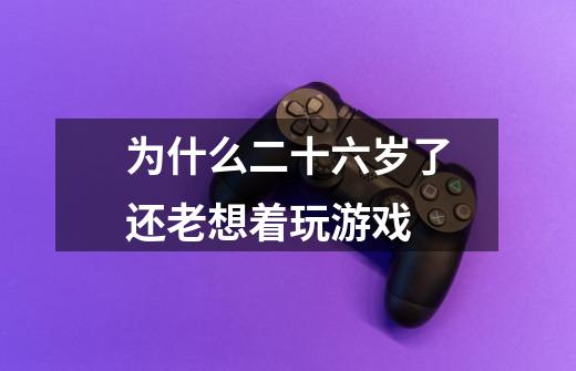 为什么二十六岁了还老想着玩游戏-第1张-游戏信息-龙启网