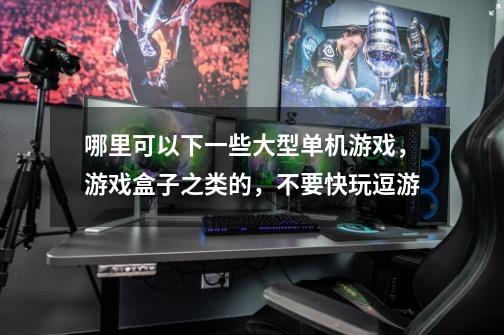 哪里可以下一些大型单机游戏，游戏盒子之类的，不要快玩逗游-第1张-游戏信息-龙启网