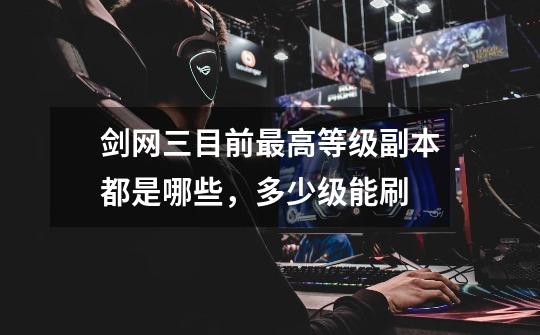 剑网三目前最高等级副本都是哪些,多少级能刷-第1张-游戏信息-龙启网