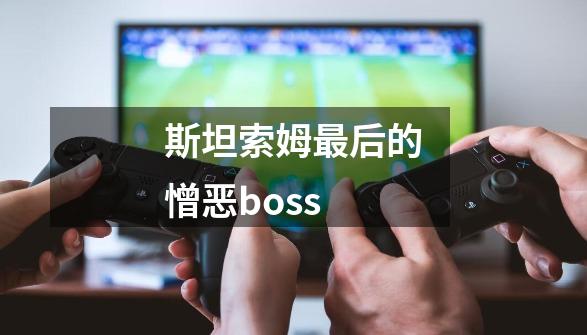 斯坦索姆最后的憎恶boss-第1张-游戏信息-龙启网