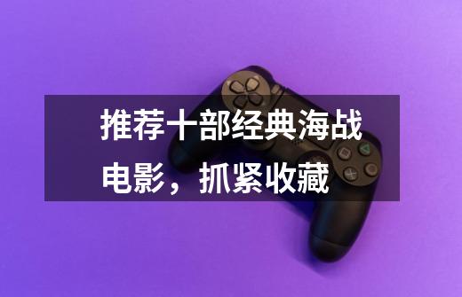 推荐十部经典海战电影,抓紧收藏-第1张-游戏信息-龙启网
