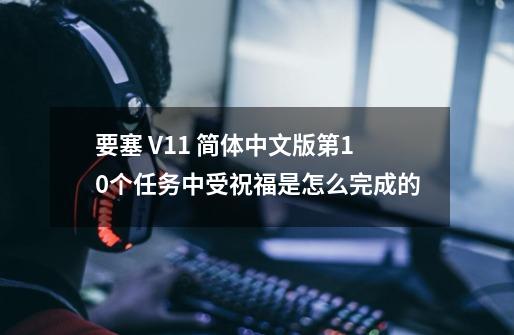 要塞 V1.1 简体中文版.第10个任务中受祝福是怎么完成的-第1张-游戏信息-龙启网