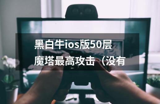 黑白牛ios版50层魔塔最高攻击（没有-第1张-游戏信息-龙启网