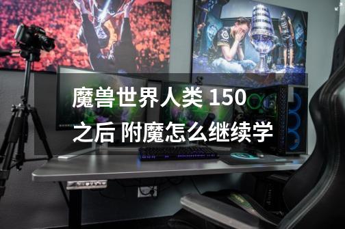 魔兽世界人类 150之后 附魔怎么继续学-第1张-游戏信息-龙启网