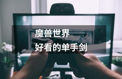 魔兽世界  好看的单手剑-第1张-游戏信息-龙启网