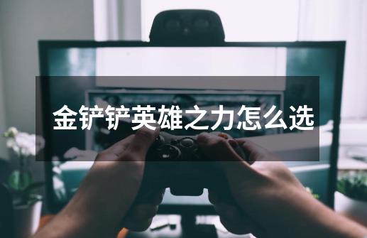 金铲铲英雄之力怎么选-第1张-游戏信息-龙启网