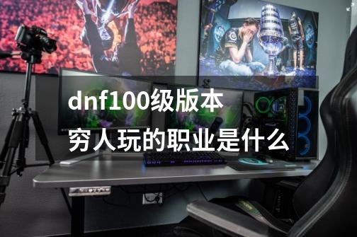 dnf100级版本穷人玩的职业是什么-第1张-游戏信息-龙启网