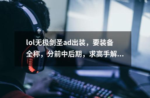 lol无极剑圣ad出装,要装备全称,分前中后期,求高手解答。-第1张-游戏信息-龙启网