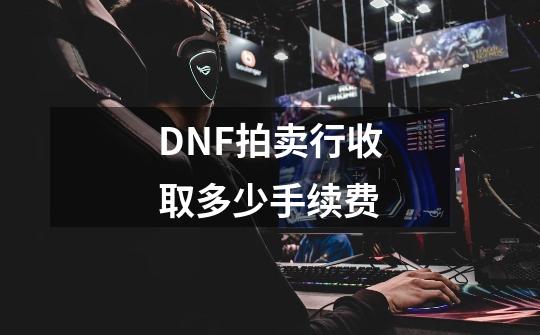DNF拍卖行收取多少手续费-第1张-游戏信息-龙启网