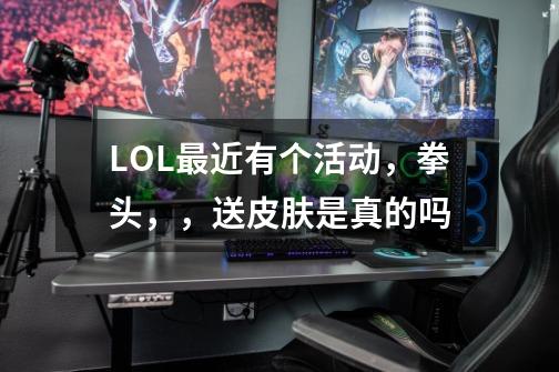 LOL最近有个活动,拳头,,送皮肤是真的吗-第1张-游戏信息-龙启网
