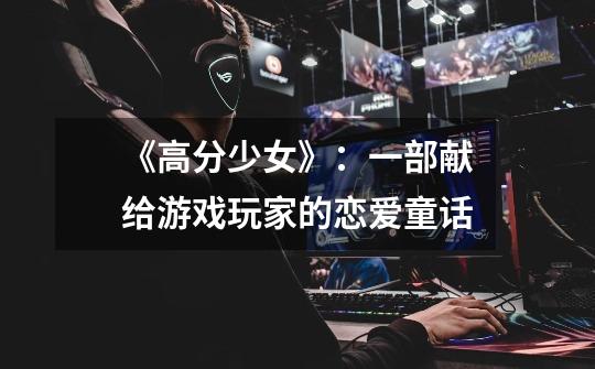 《高分少女》:一部献给游戏玩家的恋爱童话-第1张-游戏信息-龙启网