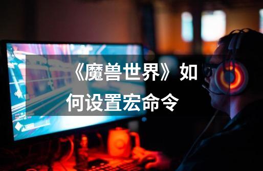 《魔兽世界》如何设置宏命令-第1张-游戏信息-龙启网