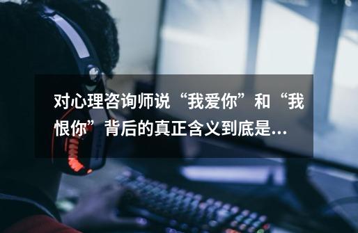 对心理咨询师说“我爱你”和“我恨你”背后的真正含义到底是什么-第1张-游戏信息-龙启网