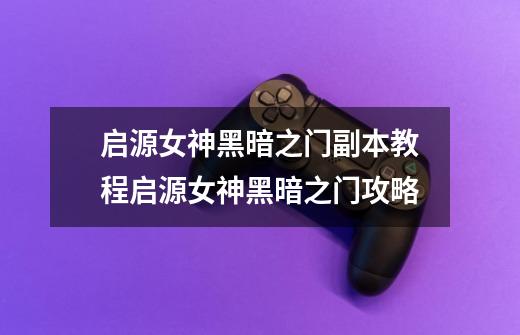 启源女神黑暗之门副本教程启源女神黑暗之门攻略-第1张-游戏信息-龙启网
