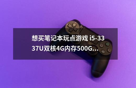 想买笔记本玩点游戏 i5-3337U双核+4G内存+500G硬盘+GT630M 2G独显+赠品-第1张-游戏信息-龙启网