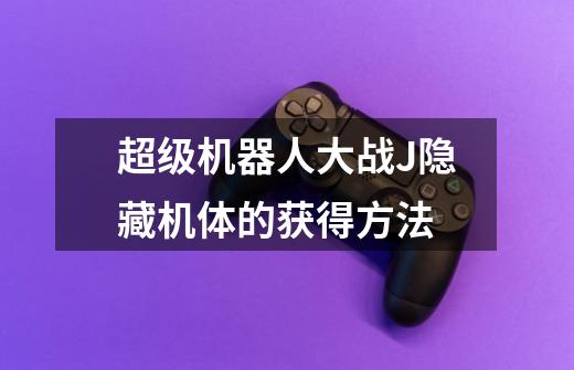 超级机器人大战J隐藏机体的获得方法-第1张-游戏信息-龙启网