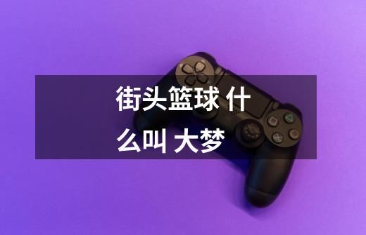 街头篮球 什么叫 大梦-第1张-游戏信息-龙启网