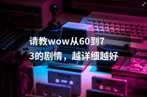 请教wow从6.0到7.3的剧情,越详细越好-第1张-游戏信息-龙启网