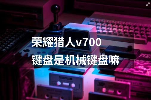 荣耀猎人v700键盘是机械键盘嘛-第1张-游戏信息-龙启网