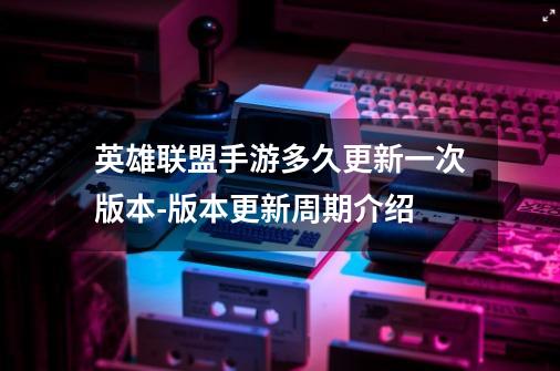 英雄联盟手游多久更新一次版本-版本更新周期介绍-第1张-游戏信息-龙启网