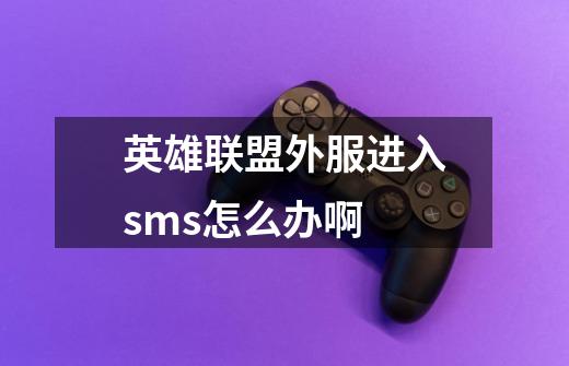 英雄联盟外服进入sms怎么办啊-第1张-游戏信息-龙启网