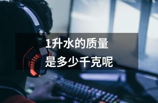 1升水的质量是多少千克呢-第1张-游戏信息-龙启网