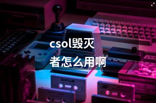 csol毁灭者怎么用啊-第1张-游戏信息-龙启网