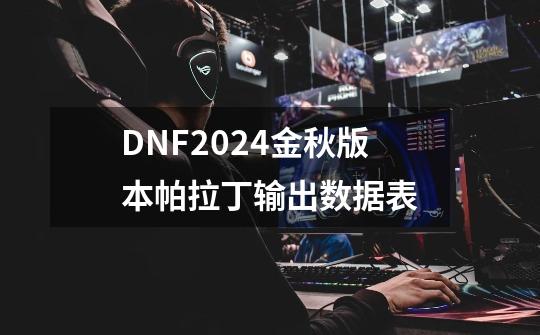 DNF2024金秋版本帕拉丁输出数据表-第1张-游戏信息-龙启网